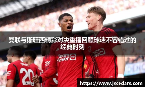 曼联与斯旺西精彩对决重播回顾球迷不容错过的经典时刻