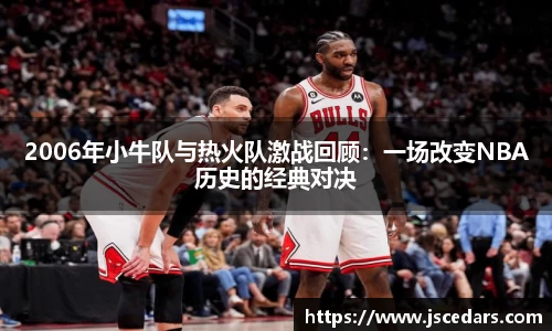 2006年小牛队与热火队激战回顾：一场改变NBA历史的经典对决