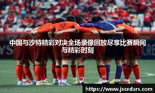 中国与沙特精彩对决全场录像回放尽享比赛瞬间与精彩时刻