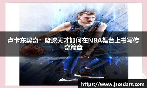 卢卡东契奇：篮球天才如何在NBA舞台上书写传奇篇章