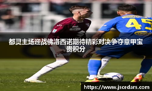 都灵主场迎战佛洛西诺期待精彩对决争夺意甲宝贵积分