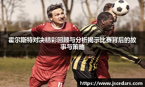 霍尔斯特对决精彩回顾与分析揭示比赛背后的故事与策略