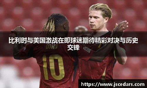 比利时与美国激战在即球迷期待精彩对决与历史交锋