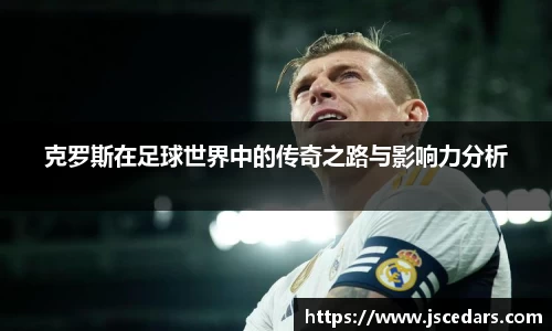 克罗斯在足球世界中的传奇之路与影响力分析
