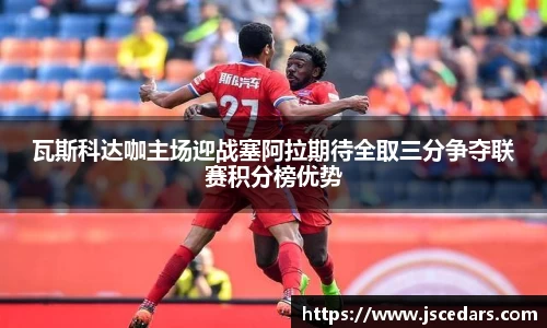 瓦斯科达咖主场迎战塞阿拉期待全取三分争夺联赛积分榜优势