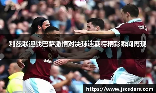 利兹联迎战巴萨激情对决球迷期待精彩瞬间再现