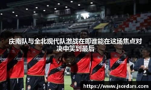 庆南队与全北现代队激战在即谁能在这场焦点对决中笑到最后