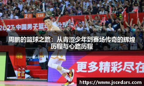 周鹏的篮球之路：从青涩少年到赛场传奇的辉煌历程与心路历程