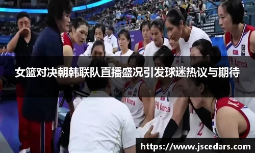 女篮对决朝韩联队直播盛况引发球迷热议与期待
