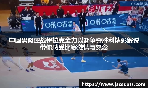 中国男篮迎战伊拉克全力以赴争夺胜利精彩解说带你感受比赛激情与悬念