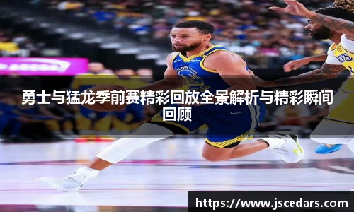 勇士与猛龙季前赛精彩回放全景解析与精彩瞬间回顾