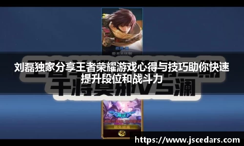 刘磊独家分享王者荣耀游戏心得与技巧助你快速提升段位和战斗力
