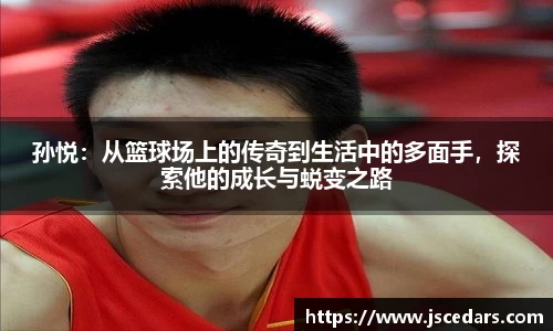 孙悦：从篮球场上的传奇到生活中的多面手，探索他的成长与蜕变之路