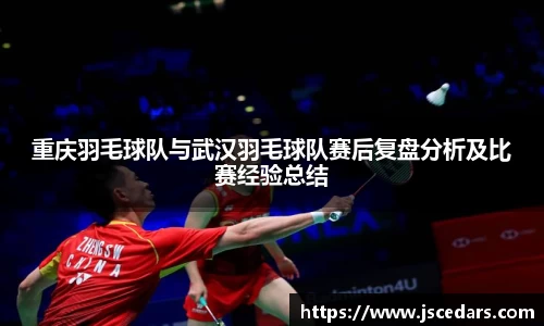 重庆羽毛球队与武汉羽毛球队赛后复盘分析及比赛经验总结