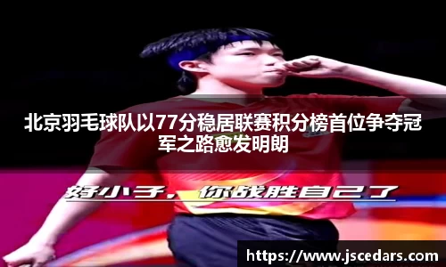 北京羽毛球队以77分稳居联赛积分榜首位争夺冠军之路愈发明朗
